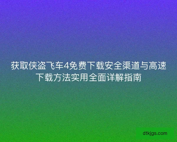 获取侠盗飞车4免费下载安全渠道与高速下载方法实用全面详解指南