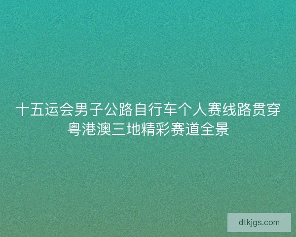十五运会男子公路自行车个人赛线路贯穿粤港澳三地精彩赛道全景