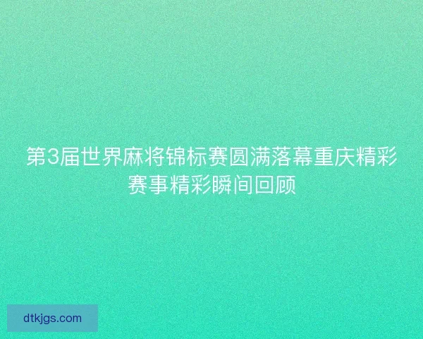 第3届世界麻将锦标赛圆满落幕重庆精彩赛事精彩瞬间回顾