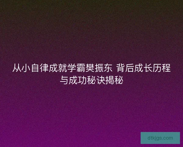从小自律成就学霸樊振东 背后成长历程与成功秘诀揭秘