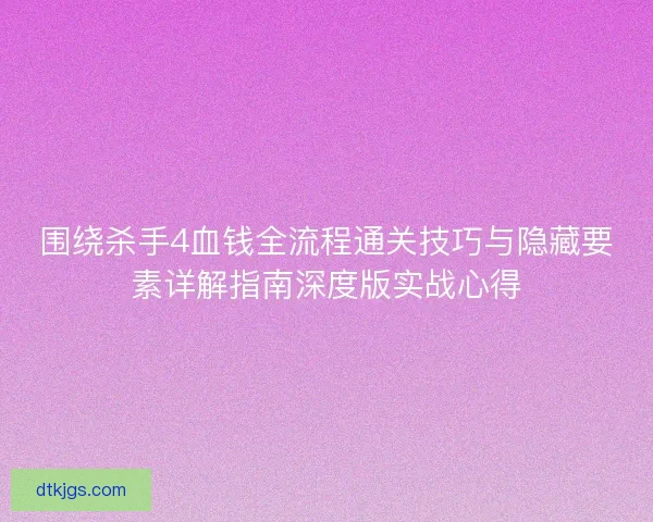 围绕杀手4血钱全流程通关技巧与隐藏要素详解指南深度版实战心得
