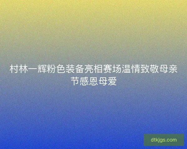 村林一辉粉色装备亮相赛场温情致敬母亲节感恩母爱