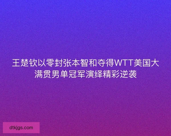 王楚钦以零封张本智和夺得WTT美国大满贯男单冠军演绎精彩逆袭