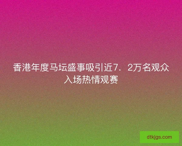 香港年度马坛盛事吸引近7．2万名观众入场热情观赛